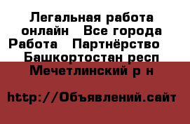 Легальная работа онлайн - Все города Работа » Партнёрство   . Башкортостан респ.,Мечетлинский р-н